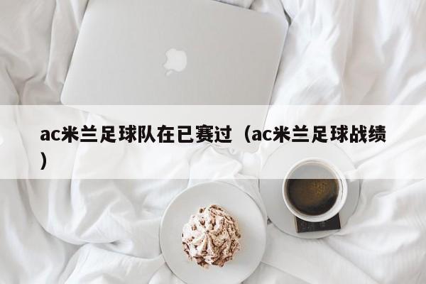 ac米兰足球队在已赛过（ac米兰足球战绩）