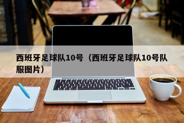 西班牙足球队10号（西班牙足球队10号队服图片）