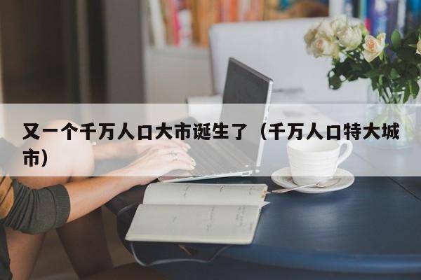 又一个千万人口大市诞生了（千万人口特大城市）