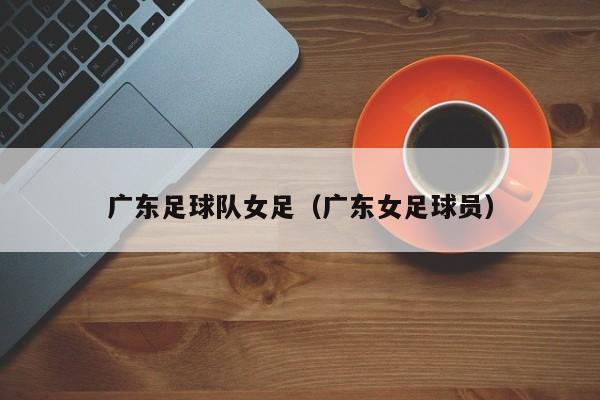 广东足球队女足（广东女足球员）
