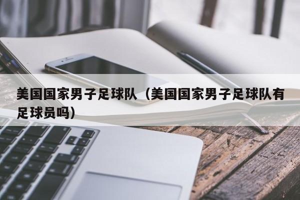 美国国家男子足球队（美国国家男子足球队有足球员吗）