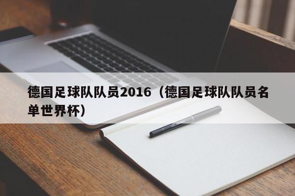 德国足球队队员2016(德国足球队队员名单世界杯)