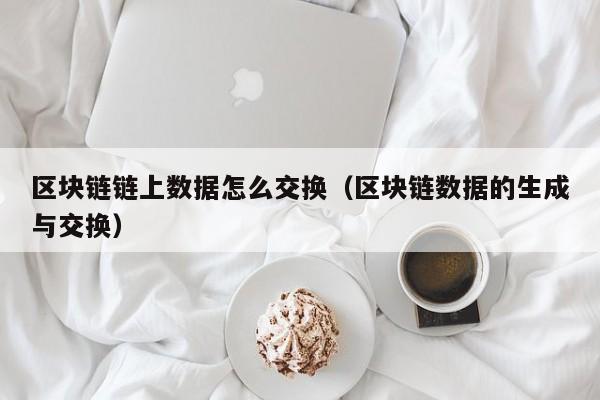 区块链链上数据怎么交换（区块链数据的生成与交换）