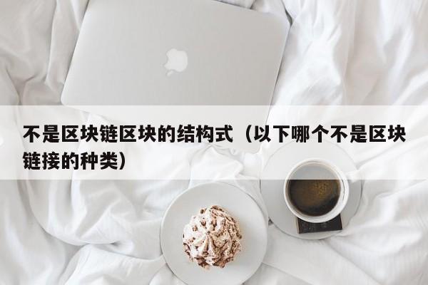 不是区块链区块的结构式（以下哪个不是区块链接的种类）