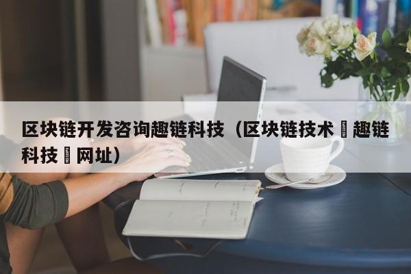 区块链开发咨询趣链科技（区块链技术覀趣链科技癶网址）