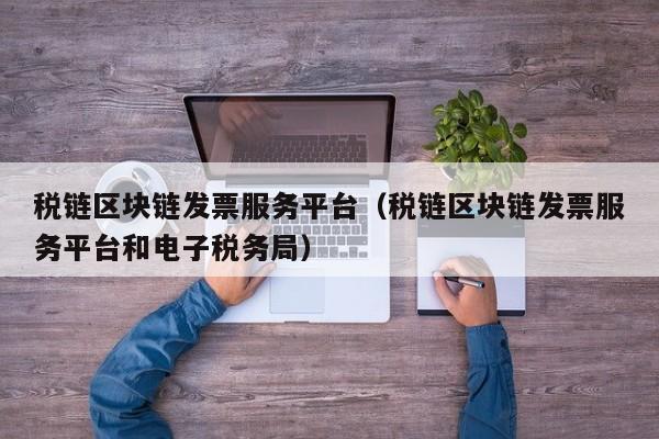 税链区块链发票服务平台（税链区块链发票服务平台和电子税务局）