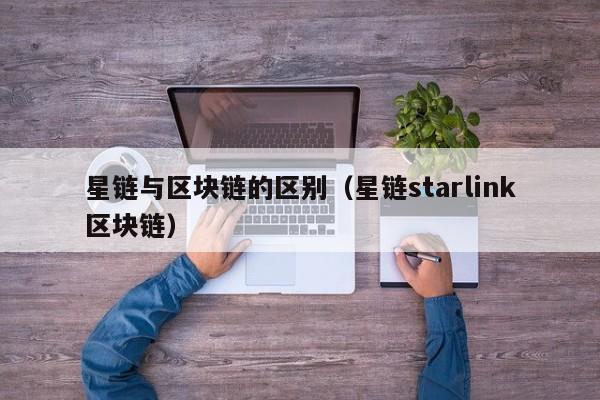 星链与区块链的区别（星链starlink区块链）