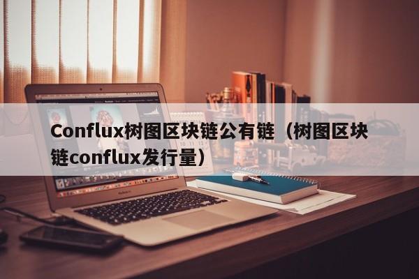 Conflux树图区块链公有链（树图区块链conflux发行量）