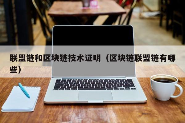 联盟链和区块链技术证明（区块链联盟链有哪些）