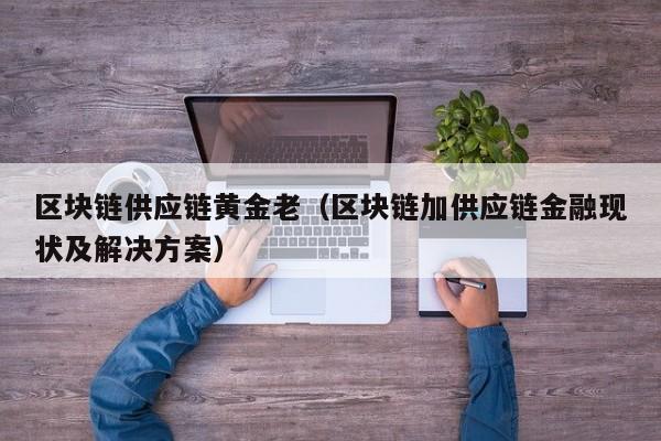 区块链供应链黄金老（区块链加供应链金融现状及解决方案）