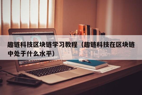 趣链科技区块链学习教程（趣链科技在区块链中处于什么水平）