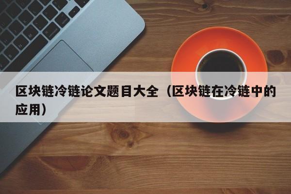 区块链冷链论文题目大全（区块链在冷链中的应用）