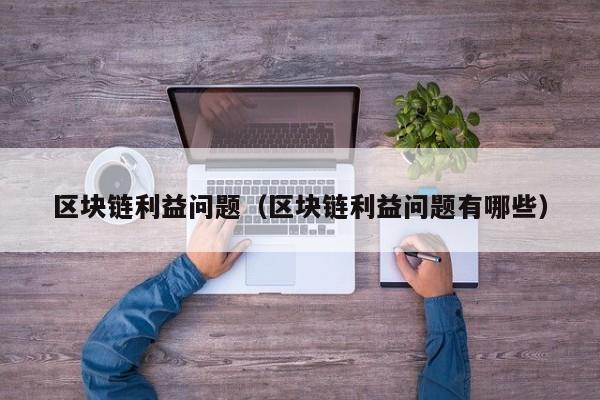 区块链利益问题（区块链利益问题有哪些）
