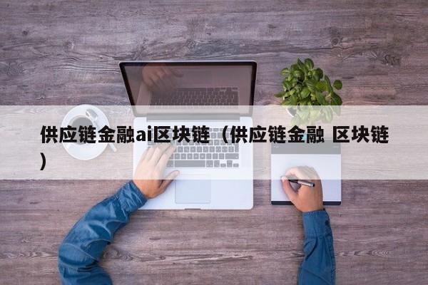 供应链金融ai区块链（供应链金融 区块链）