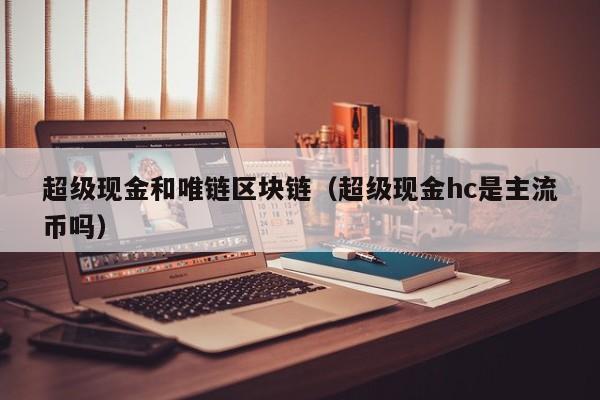 超级现金和唯链区块链（超级现金hc是主流币吗）