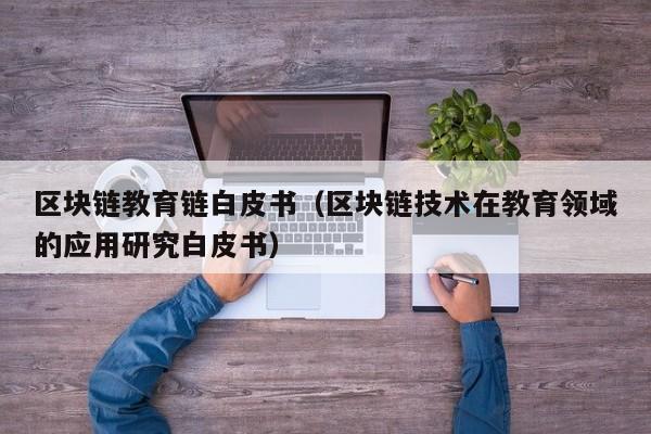 区块链教育链白皮书（区块链技术在教育领域的应用研究白皮书）