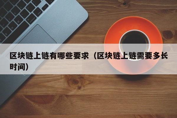 区块链上链有哪些要求（区块链上链需要多长时间）