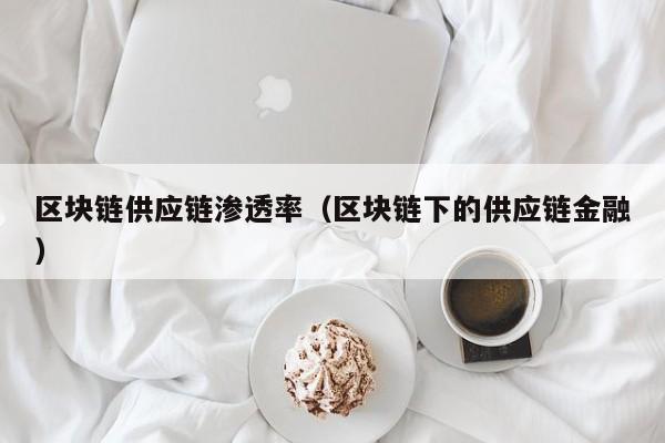 区块链供应链渗透率（区块链下的供应链金融）