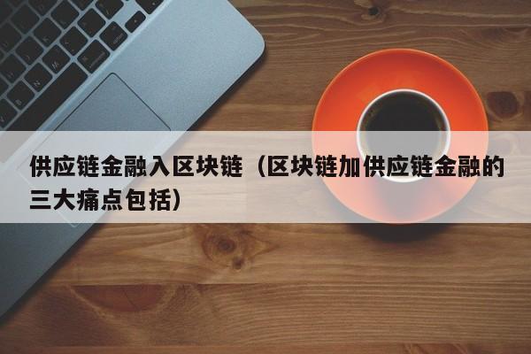 供应链金融入区块链（区块链加供应链金融的三大痛点包括）