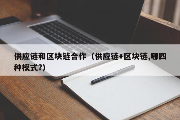 供应链和区块链合作（供应链+区块链,哪四种模式?）