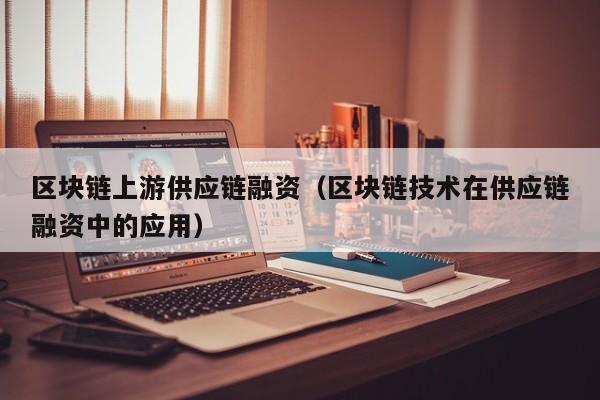 区块链上游供应链融资（区块链技术在供应链融资中的应用）