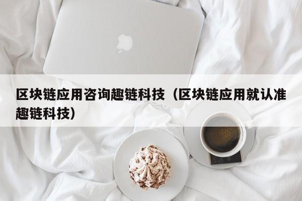 区块链应用咨询趣链科技（区块链应用就认准趣链科技）