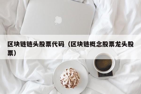 区块链链头股票代码（区块链概念股票龙头股票）