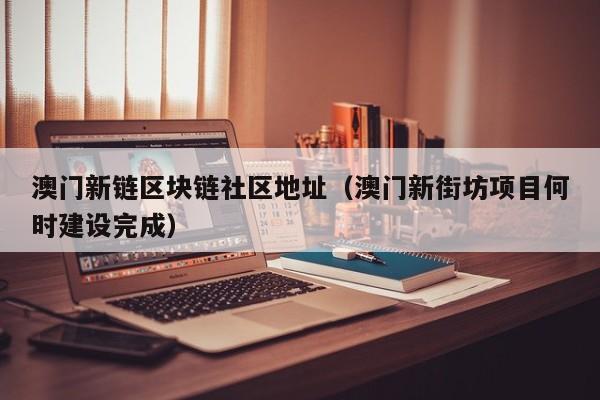 澳门新链区块链社区地址（澳门新街坊项目何时建设完成）