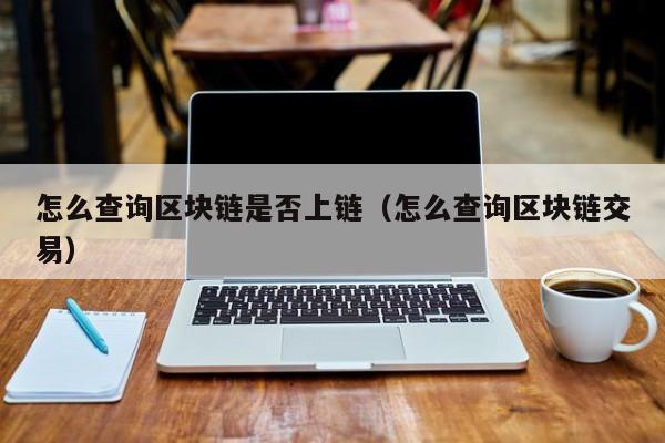 怎么查询区块链是否上链（怎么查询区块链交易）