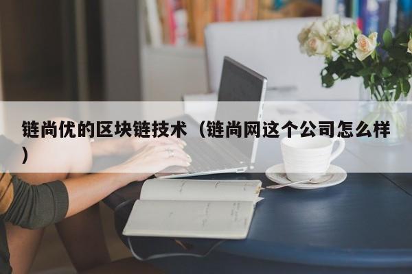 链尚优的区块链技术（链尚网这个公司怎么样）