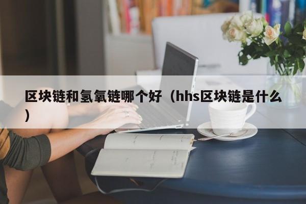 区块链和氢氧链哪个好（hhs区块链是什么）