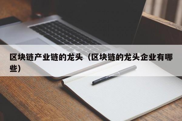 区块链产业链的龙头（区块链的龙头企业有哪些）