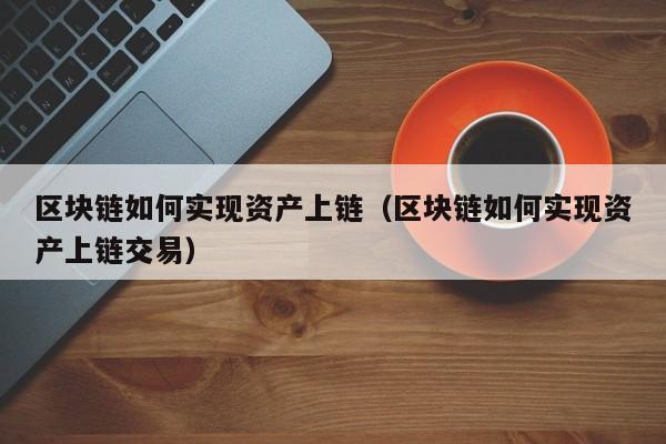 区块链如何实现资产上链（区块链如何实现资产上链交易）