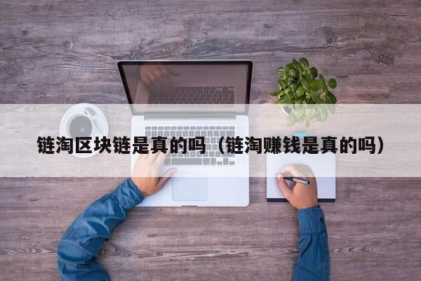 链淘区块链是真的吗（链淘赚钱是真的吗）