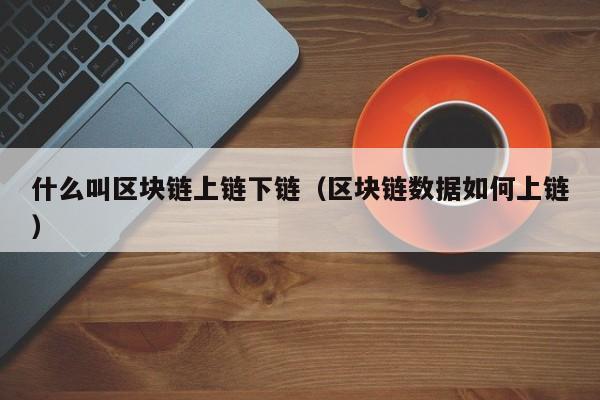 什么叫区块链上链下链（区块链数据如何上链）