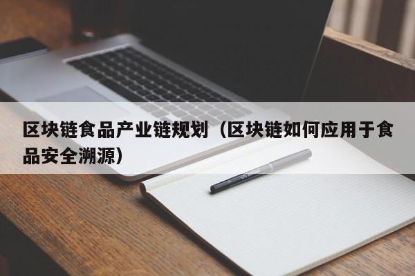 区块链食品产业链规划（区块链如何应用于食品安全溯源）