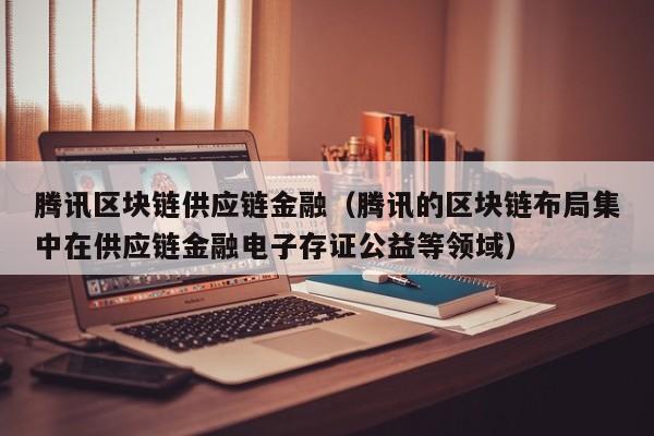 腾讯区块链供应链金融（腾讯的区块链布局集中在供应链金融电子存证公益等领域）