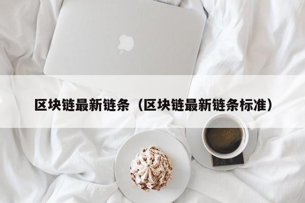 区块链最新链条（区块链最新链条标准）