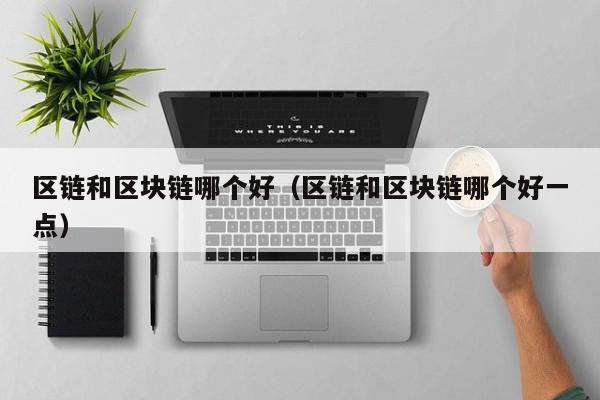 区链和区块链哪个好（区链和区块链哪个好一点）