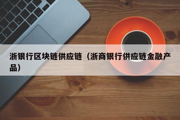 浙银行区块链供应链（浙商银行供应链金融产品）
