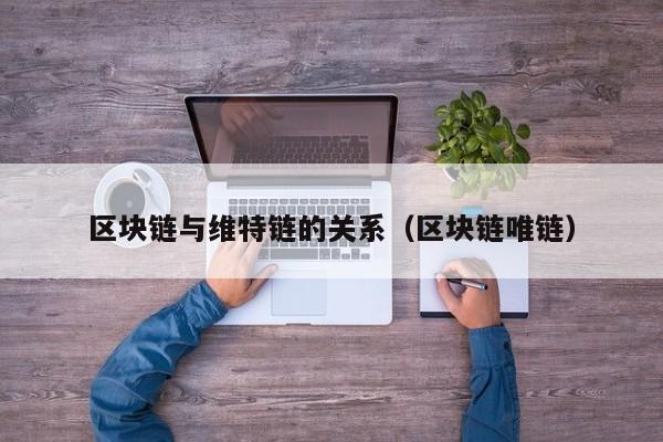 区块链与维特链的关系（区块链唯链）