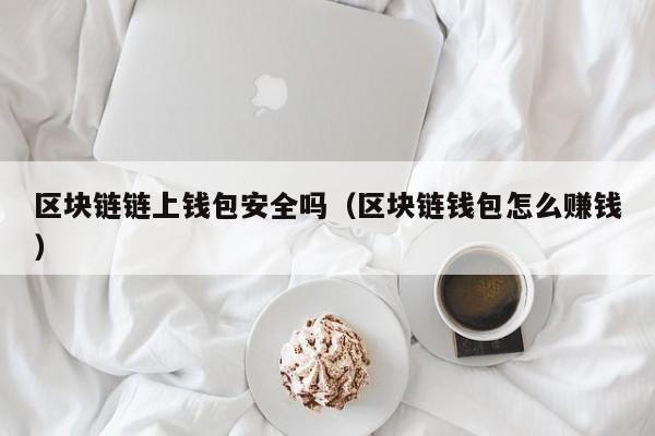 区块链链上钱包安全吗（区块链钱包怎么赚钱）