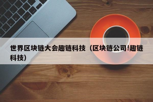 世界区块链大会趣链科技（区块链公司!趣链科技）