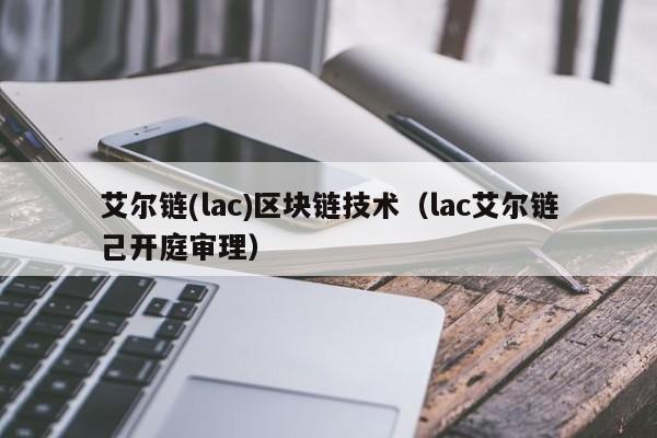 艾尔链(lac)区块链技术（lac艾尔链己开庭审理）