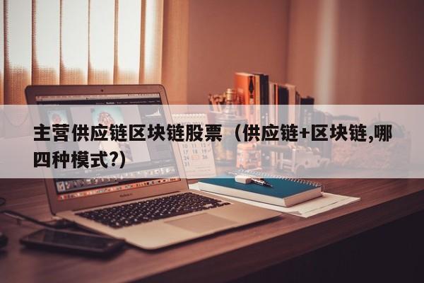 主营供应链区块链股票（供应链+区块链,哪四种模式?）
