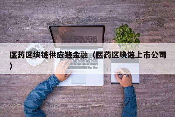 医药区块链供应链金融（医药区块链上市公司）