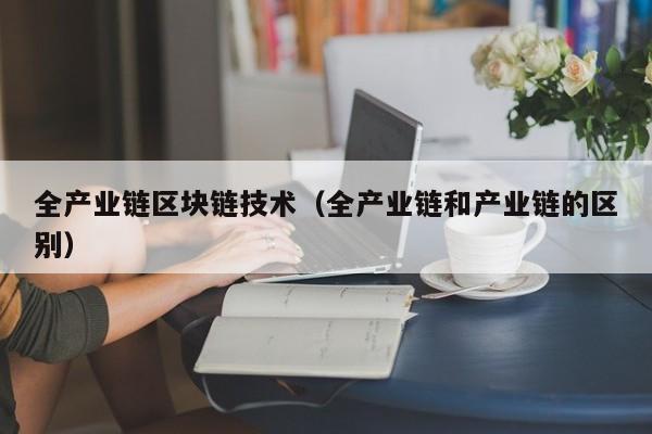 全产业链区块链技术（全产业链和产业链的区别）