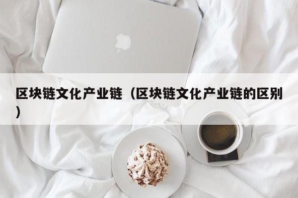 区块链文化产业链（区块链文化产业链的区别）