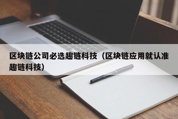 区块链公司必选趣链科技（区块链应用就认准趣链科技）