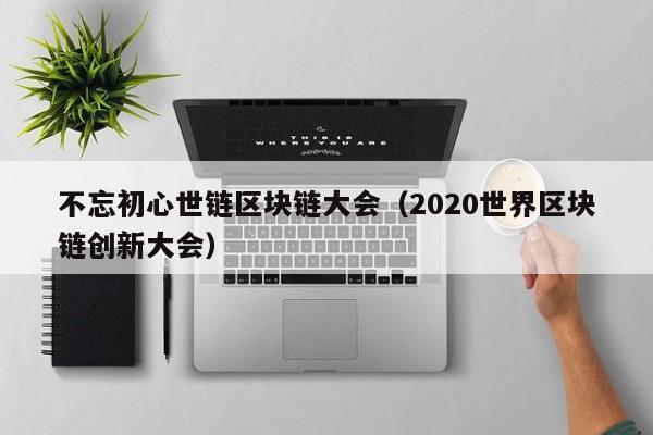 不忘初心世链区块链大会（2020世界区块链创新大会）
